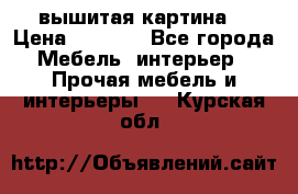 вышитая картина  › Цена ­ 8 000 - Все города Мебель, интерьер » Прочая мебель и интерьеры   . Курская обл.